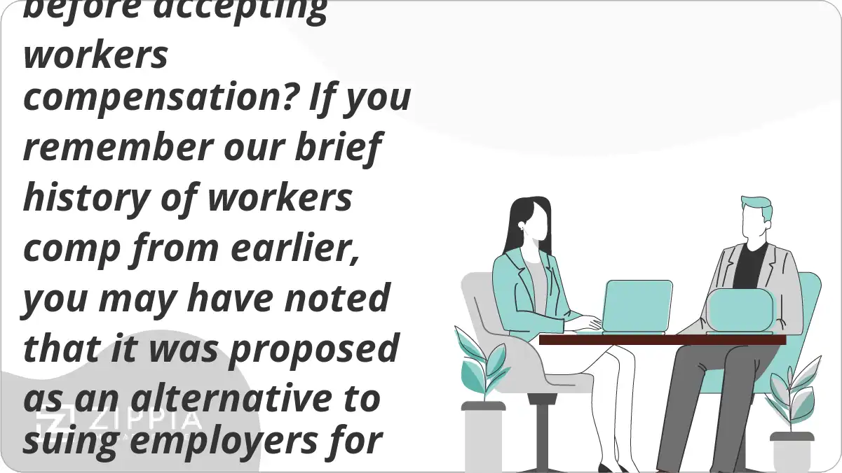 What should I know before accepting workers compensation? If you remember our brief history of workers comp from earlier, you may have noted that it was proposed as an alternative to suing employers for workplace injuries.